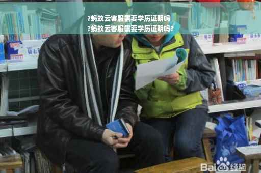?蚂蚁云客服需要学历证明吗
?蚂蚁云客服需要学历证明吗?