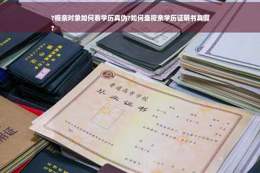 ?相亲对象如何看学历真伪?如何查相亲学历证明书真假
?