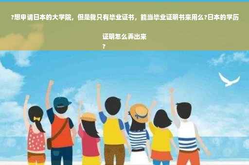 ?想申请日本的大学院，但是我只有毕业证书，能当毕业证明书来用么?日本的学历证明怎么弄出来
?