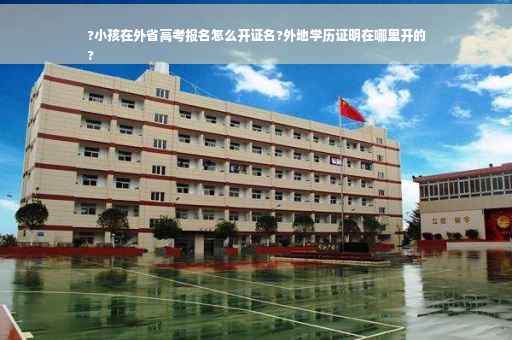 ?小孩在外省高考报名怎么开证名?外地学历证明在哪里开的
?