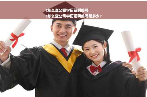 ?怎么查公司学历证明编号
?怎么查公司学历证明编号是多少?
