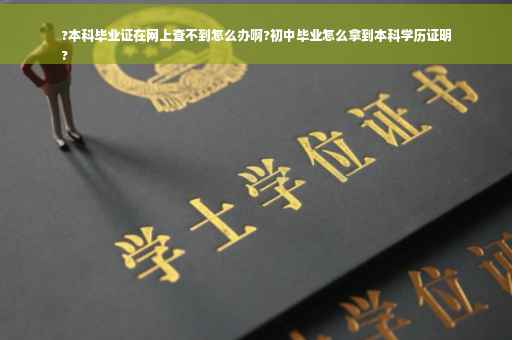 ?本科毕业证在网上查不到怎么办啊?初中毕业怎么拿到本科学历证明
?