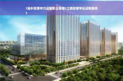 ?高中同等学力证明怎么获得?江西同等学历证明条件
?