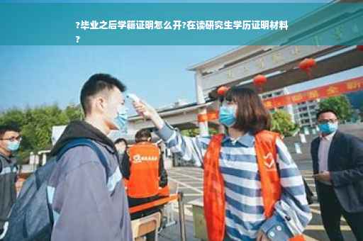?毕业之后学籍证明怎么开?在读研究生学历证明材料
?