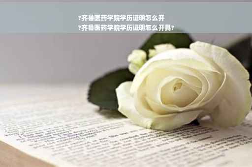 ?齐鲁医药学院学历证明怎么开
?齐鲁医药学院学历证明怎么开具?