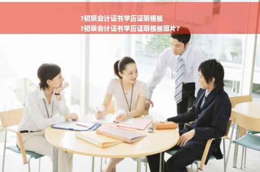 ?初级会计证书学历证明模板
?初级会计证书学历证明模板图片?