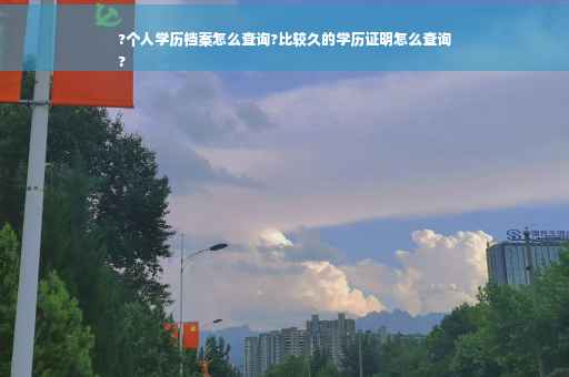 ?个人学历档案怎么查询?比较久的学历证明怎么查询
?