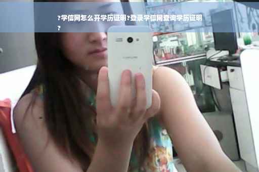 ?学信网怎么开学历证明?登录学信网查询学历证明
?