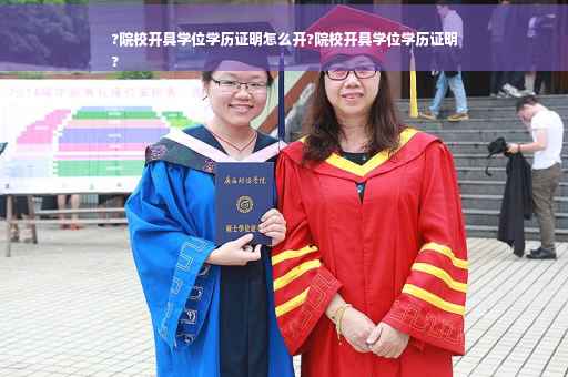 ?院校开具学位学历证明怎么开?院校开具学位学历证明
?