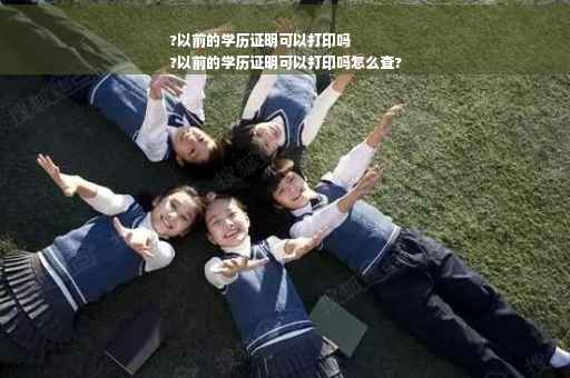 ?以前的学历证明可以打印吗
?以前的学历证明可以打印吗怎么查?