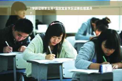 ?学籍证明怎么开?深圳宝安学历证明在哪里开
?