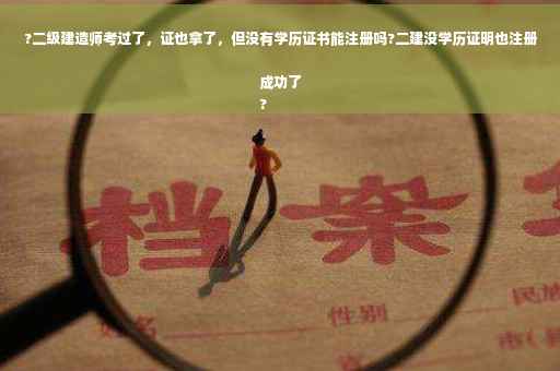 ?二级建造师考过了，证也拿了，但没有学历证书能注册吗?二建没学历证明也注册成功了
?