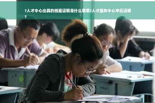 ?人才中心出具的档案证明是什么意思?人才服务中心学历证明
?