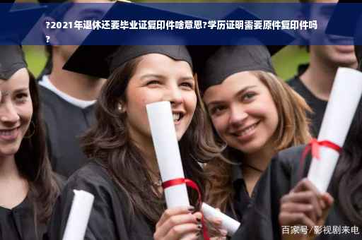 ?2021年退休还要毕业证复印件啥意思?学历证明需要原件复印件吗
?