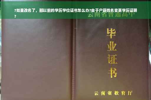 ?如果改名了，那以前的学历学位证书怎么办?由于户籍姓名变更学历证明
?