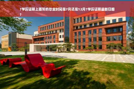 ?学历证明上面写的毕业时间是7月还是12月?学历证明最新日期
?