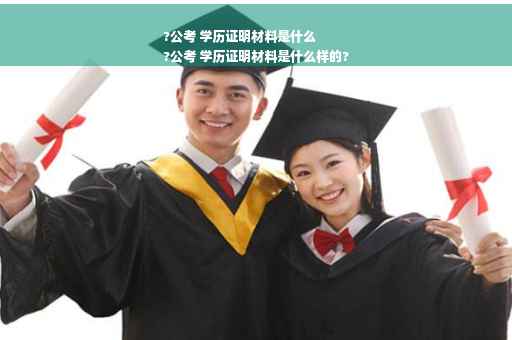 ?公考 学历证明材料是什么
?公考 学历证明材料是什么样的?