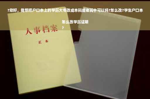?您好，我想把户口本上的学历大专改成本科或者高中可以吗?怎么改?学生户口本怎么改学历证明
?