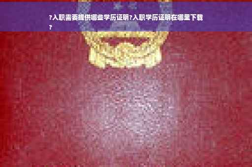?入职需要提供哪些学历证明?入职学历证明在哪里下载
?