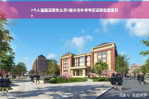 ?个人隔离证明怎么开?临沂市中专学历证明在哪里开
?