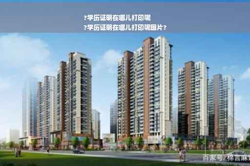 ?学历证明在哪儿打印呢
?学历证明在哪儿打印呢图片?