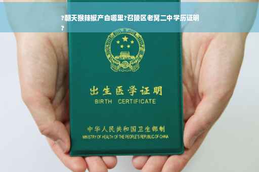 ?朝天猴辣椒产自哪里?召陵区老窝二中学历证明
?