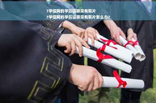 ?学信网的学历证明没有照片
?学信网的学历证明没有照片怎么办?
