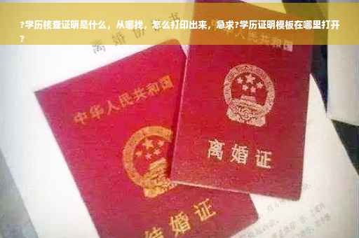 ?学历核查证明是什么，从哪找，怎么打印出来，急求?学历证明模板在哪里打开
?