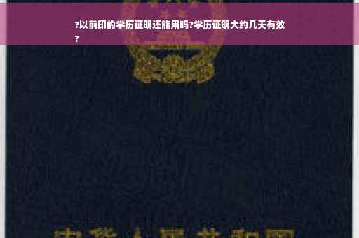 ?以前印的学历证明还能用吗?学历证明大约几天有效
?
