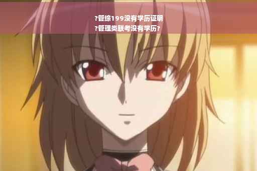 ?管综199没有学历证明
?管理类联考没有学历?