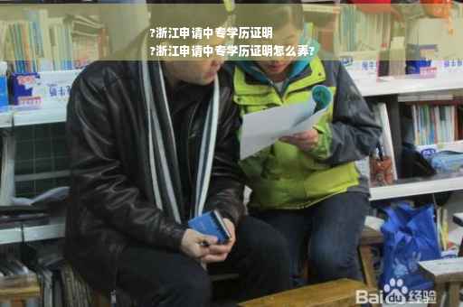 ?浙江申请中专学历证明
?浙江申请中专学历证明怎么弄?