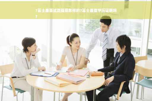 ?富士康面试流程是怎样的?富士康查学历证明吗
?