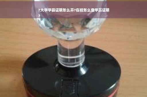 ?大学学籍证明怎么开?在校怎么查学历证明
?