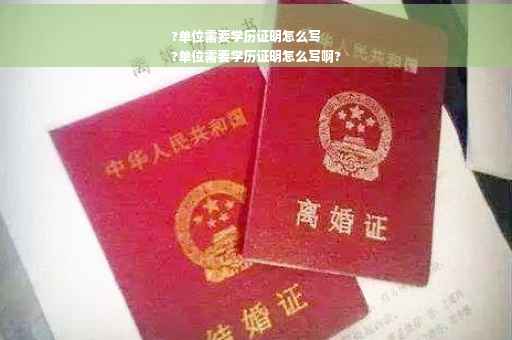 ?单位需要学历证明怎么写
?单位需要学历证明怎么写啊?
