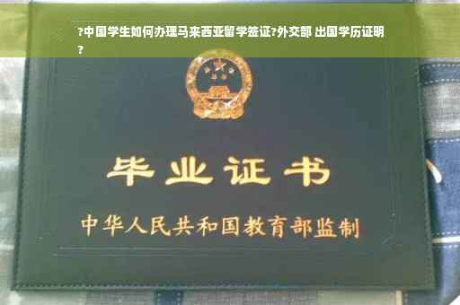 ?中国学生如何办理马来西亚留学签证?外交部 出国学历证明
?