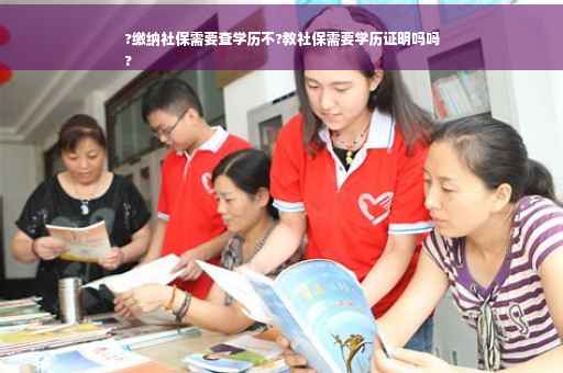 ?缴纳社保需要查学历不?教社保需要学历证明吗吗
?