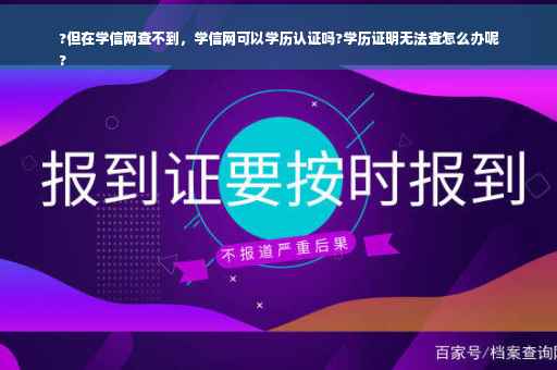 ?但在学信网查不到，学信网可以学历认证吗?学历证明无法查怎么办呢
?