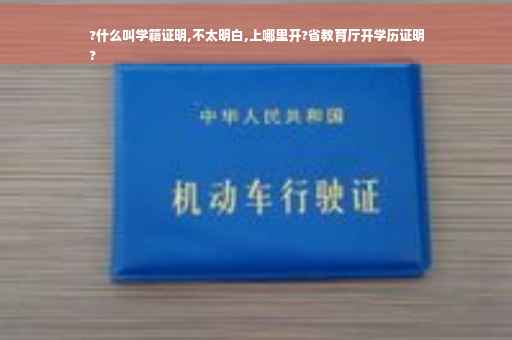 ?什么叫学籍证明,不太明白,上哪里开?省教育厅开学历证明
?