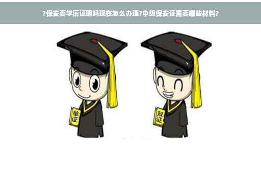 ?保安要学历证明吗现在怎么办理?中级保安证需要哪些材料?
