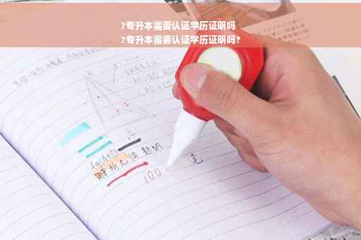 ?专升本需要认证学历证明吗
?专升本需要认证学历证明吗?