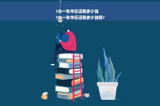 ?办一张学历证明多少钱
?办一张学历证明多少钱啊?