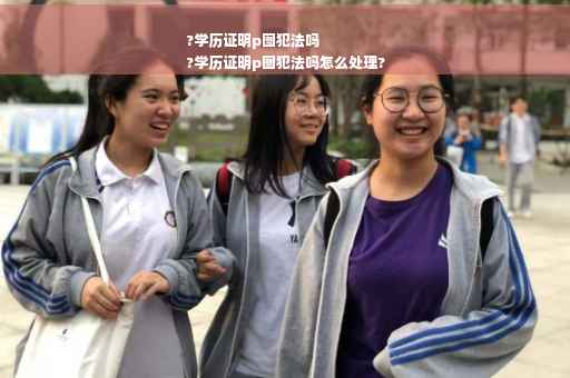 ?学历证明p图犯法吗
?学历证明p图犯法吗怎么处理?