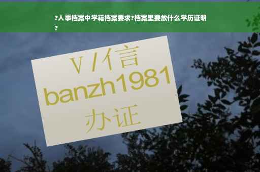 ?人事档案中学籍档案要求?档案里要放什么学历证明
?