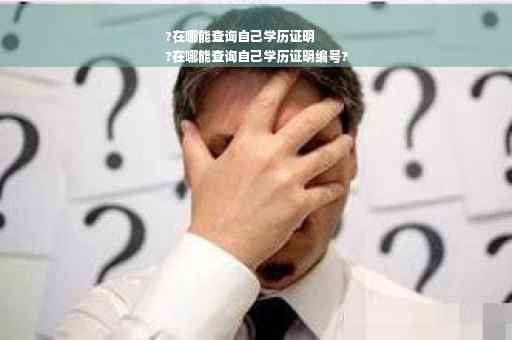 ?在哪能查询自己学历证明
?在哪能查询自己学历证明编号?
