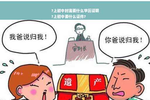 ?上初中时需要什么学历证明
?上初中要什么证件?
