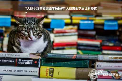 ?入职手续需要哪些学历原件?入职需要学历证明格式
?