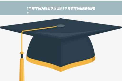 ?中专学历为啥要学历证明?中专有学历证明吗现在
?
