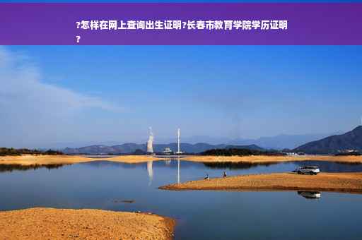 ?怎样在网上查询出生证明?长春市教育学院学历证明
?