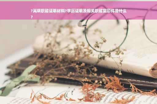 ?高级职称证明材料?学历证明及相关职称复印件是什么
?