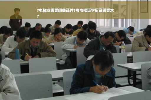 ?电梯业需要哪些证件?考电梯证学历证明要求
?
